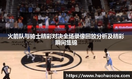 火箭队与骑士精彩对决全场录像回放分析及精彩瞬间集锦