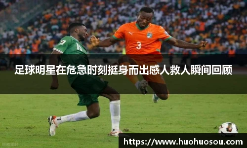 足球明星在危急时刻挺身而出感人救人瞬间回顾
