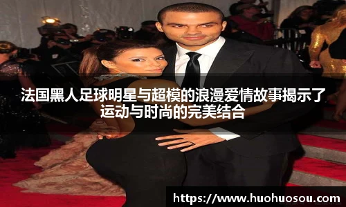 法国黑人足球明星与超模的浪漫爱情故事揭示了运动与时尚的完美结合